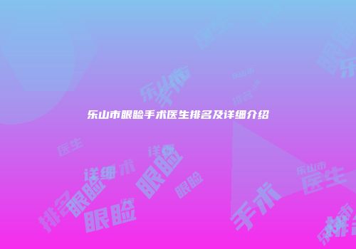 乐山市眼睑手术医生排名及详细介绍