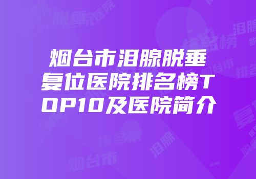 烟台市泪腺脱垂复位医院排名榜TOP10及医院简介