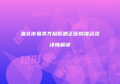 淮北市易美齐隐形矫正医院排名及详情解读