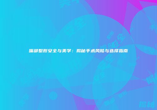 嘴部整形安全与美学：揭秘手术风险与选择指南