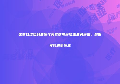 张家口维多利亚医疗美容整形医院王亚勇医生：整形界的明星医生