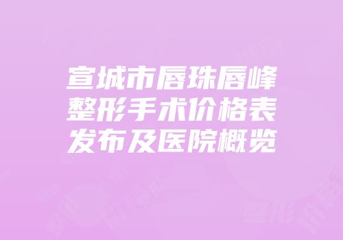 宣城市唇珠唇峰整形手术价格表发布及医院概览