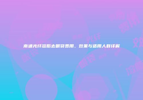 南通光纤溶脂去眼袋费用、效果与适用人群详解