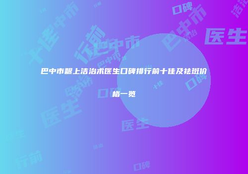 巴中市龈上洁治术医生口碑排行前十佳及祛斑价格一览