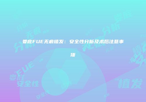 娄底FUE无痕植发：安全性分析及术后注意事项