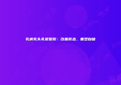 乳房乳头乳晕整形：改善形态，重塑自信
