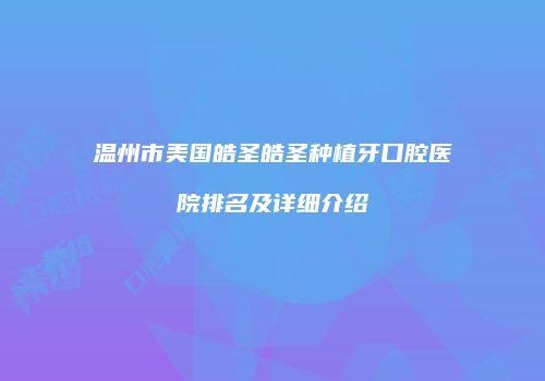 温州市美国皓圣皓圣种植牙口腔医院排名及详细介绍