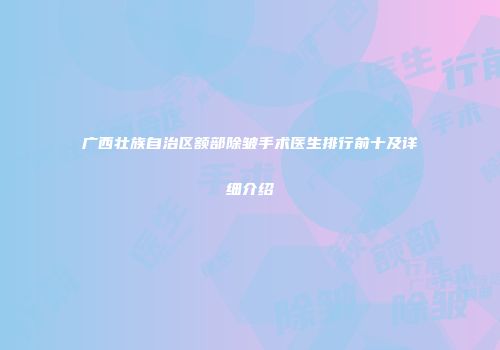 广西壮族自治区额部除皱手术医生排行前十及详细介绍