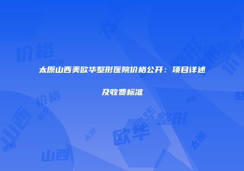 太原山西美欧华整形医院价格公开：项目详述及收费标准