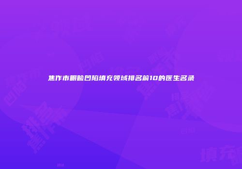 焦作市眼睑凹陷填充领域排名前10的医生名录