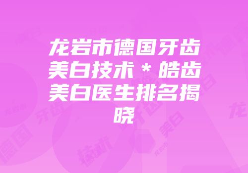 龙岩市德国牙齿美白技术＊皓齿美白医生排名揭晓