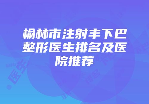 榆林市注射丰下巴整形医生排名及医院推荐