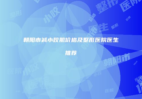 朝阳市减小咬肌价格及整形医院医生推荐