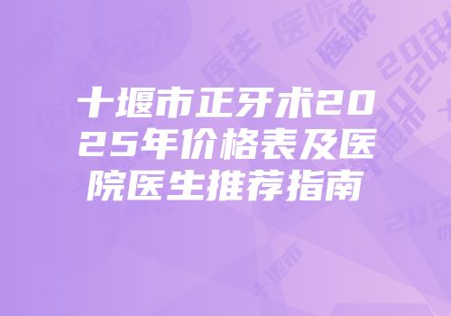 十堰市正牙术2025年价格表及医院医生推荐指南