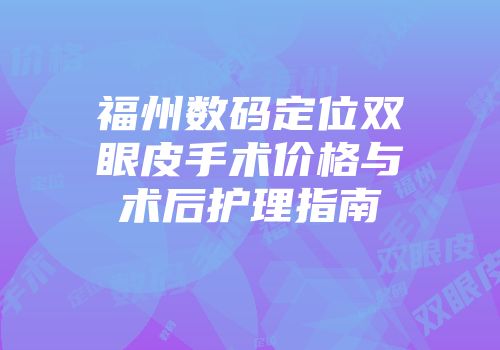 福州数码定位双眼皮手术价格与术后护理指南