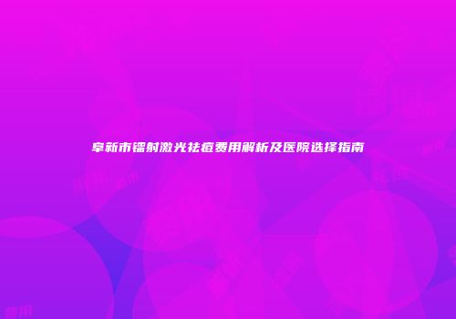阜新市镭射激光祛痘费用解析及医院选择指南