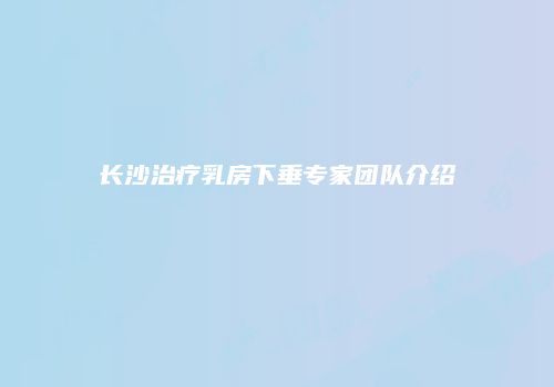 长沙治疗乳房下垂专家团队介绍