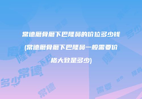 常德磨骨磨下巴隆鼻的价位多少钱(常德磨骨磨下巴隆鼻一般需要价格大致是多少)