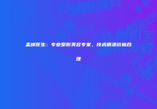 孟峰医生：专业整形美容专家，技术精湛价格合理