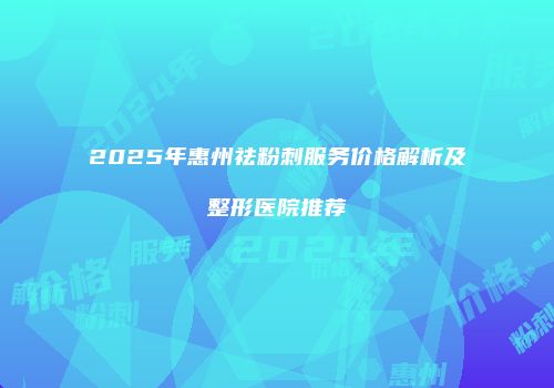 2025年惠州祛粉刺服务价格解析及整形医院推荐