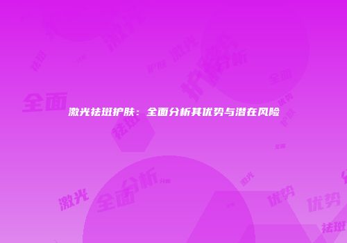 激光祛斑护肤：全面分析其优势与潜在风险