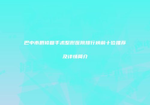 巴中市唇修复手术整形医院排行榜前十位推荐及详情简介