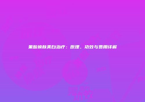 果酸换肤美白治疗：原理、功效与费用详解