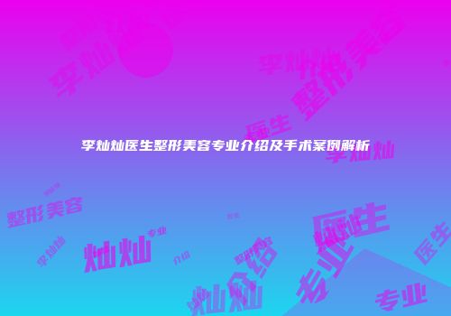 李灿灿医生整形美容专业介绍及手术案例解析