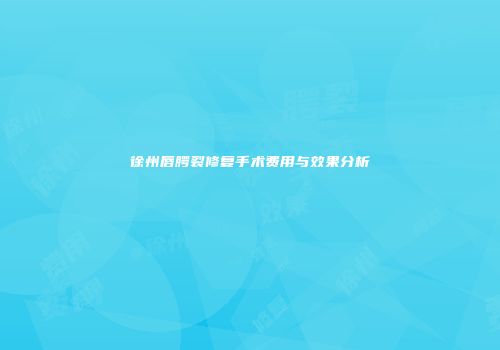 徐州唇腭裂修复手术费用与效果分析