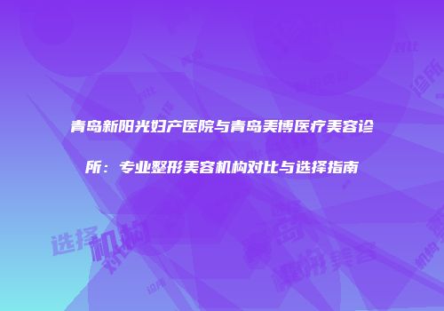 青岛新阳光妇产医院与青岛美博医疗美容诊所：专业整形美容机构对比与选择指南