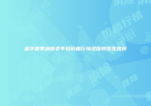 金华夏季消除老年斑价格行情及医院医生推荐