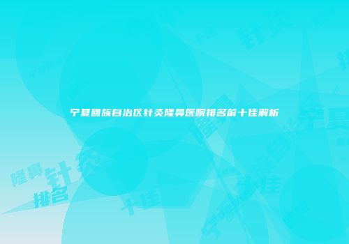 宁夏回族自治区针灸隆鼻医院排名前十佳解析