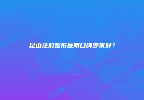 昆山注射整形医院口碑哪家好？