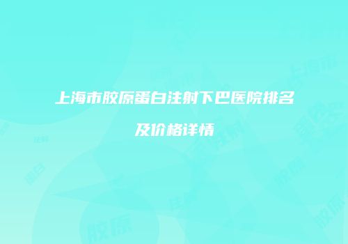 上海市胶原蛋白注射下巴医院排名及价格详情
