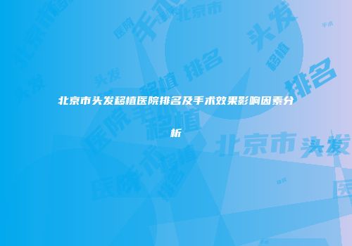 北京市头发移植医院排名及手术效果影响因素分析