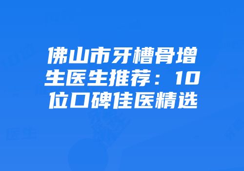 佛山市牙槽骨增生医生推荐：10位口碑佳医精选