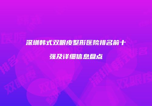 深圳韩式双眼皮整形医院排名前十强及详细信息盘点