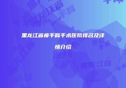 黑龙江省瘦手臂手术医院排名及详情介绍