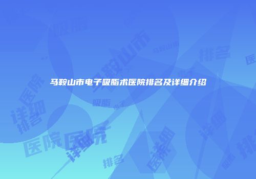 马鞍山市电子吸脂术医院排名及详细介绍