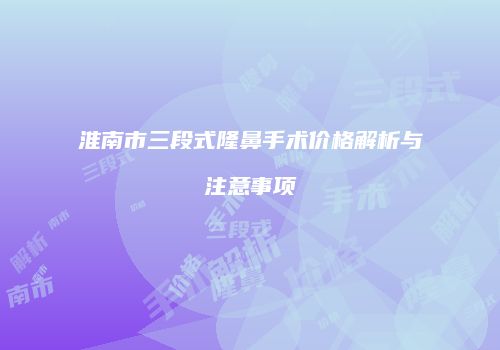 淮南市三段式隆鼻手术价格解析与注意事项