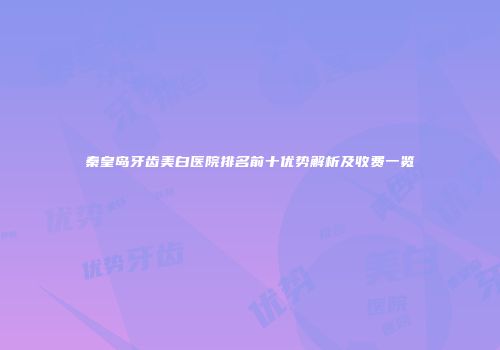秦皇岛牙齿美白医院排名前十优势解析及收费一览