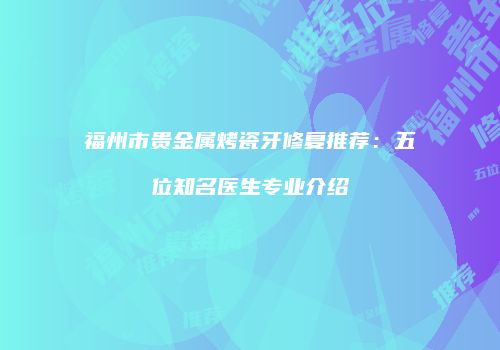 福州市贵金属烤瓷牙修复推荐：五位知名医生专业介绍