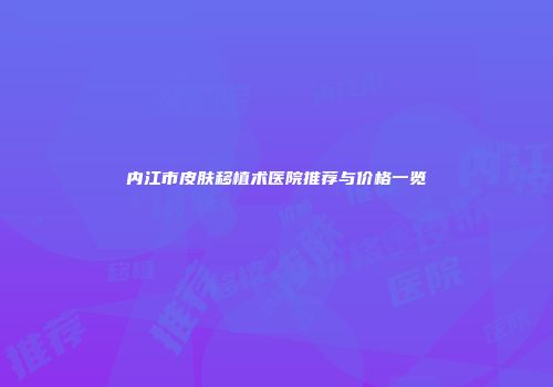 内江市皮肤移植术医院推荐与价格一览