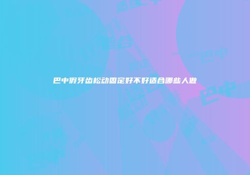 巴中假牙齿松动固定好不好适合哪些人做