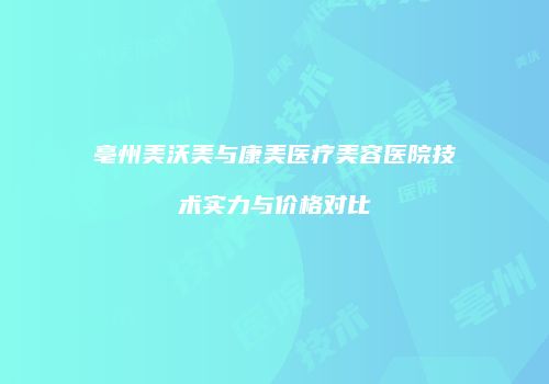 亳州美沃美与康美医疗美容医院技术实力与价格对比