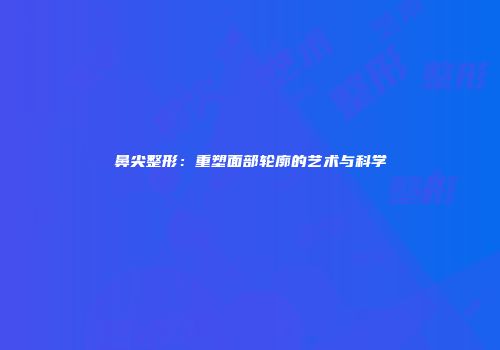鼻尖整形：重塑面部轮廓的艺术与科学