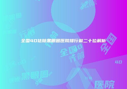 全国4D祛除黑眼圈医院排行前二十位解析
