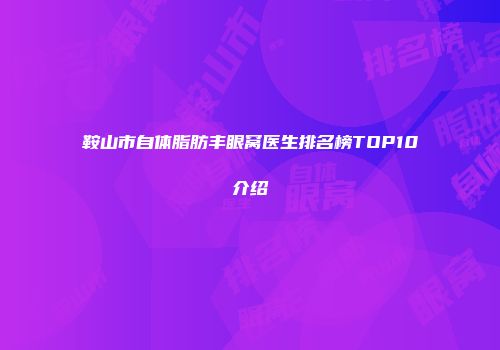 鞍山市自体脂肪丰眼窝医生排名榜TOP10介绍