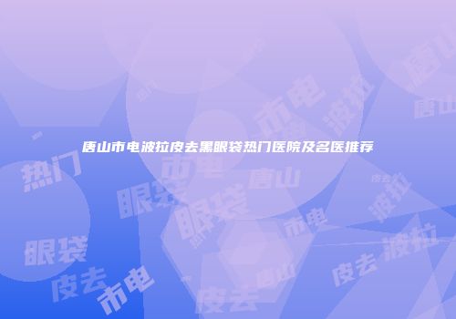 唐山市电波拉皮去黑眼袋热门医院及名医推荐