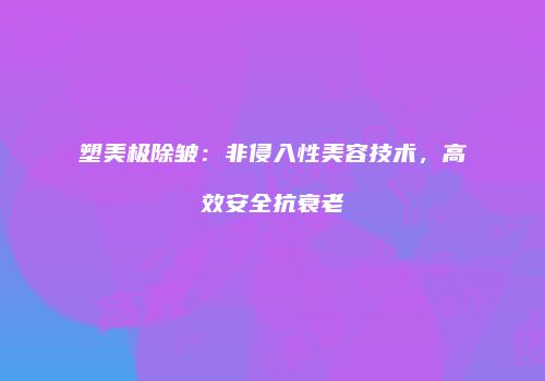 塑美极除皱：非侵入性美容技术，高效安全抗衰老